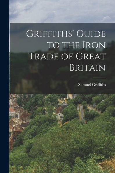 Griffiths' Guide To The Iron Trade Of Great Britain - 9781017365115