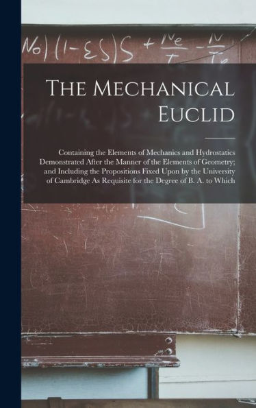 The Mechanical Euclid: Containing The Elements Of Mechanics And Hydrostatics Demonstrated After The Manner Of The Elements Of Geometry; And Including ... As Requisite For The Degree Of B. A. To Which - 9781017365238