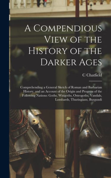 A Compendious View Of The History Of The Darker Ages: Comprehending A General Sketch Of Roman And Barbarian History, And An Account Of The Origin And ... Vandals, Lombards, Thuringians, Burgundi - 9781017365245
