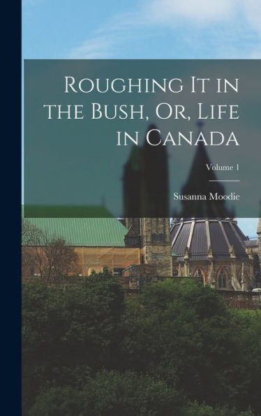 Roughing It In The Bush, Or, Life In Canada; Volume 1 - 9781017365429