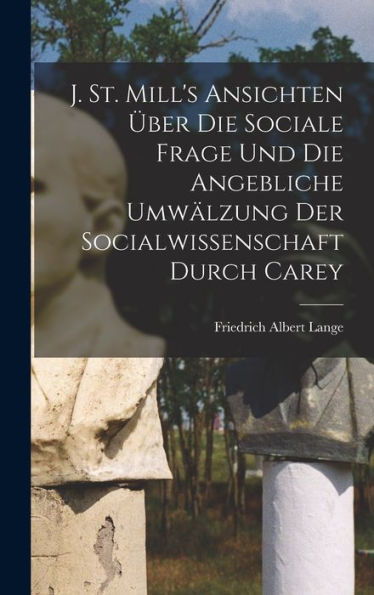 J. St. Mill's Ansichten Über Die Sociale Frage Und Die Angebliche Umwälzung Der Socialwissenschaft Durch Carey (German Edition) - 9781017365573