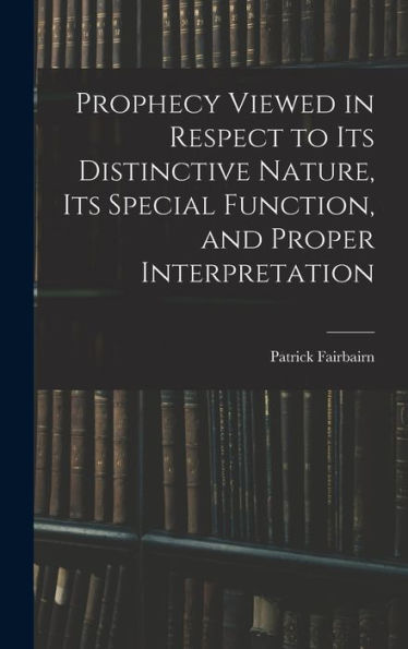 Prophecy Viewed In Respect To Its Distinctive Nature, Its Special Function, And Proper Interpretation - 9781017365603