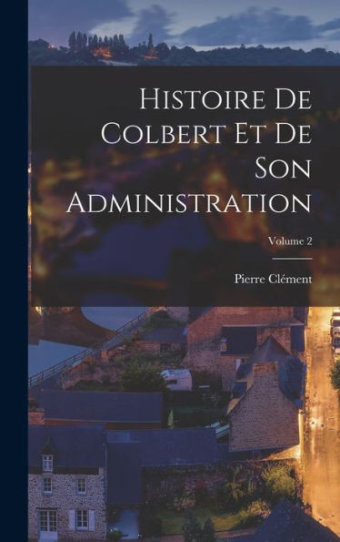 Histoire De Colbert Et De Son Administration; Volume 2 (French Edition) - 9781017366112