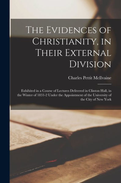 The Evidences Of Christianity, In Their External Division: Exhibited In A Course Of Lectures Delivered In Clinton Hall, In The Winter Of 1831-2 Under ... Of The University Of The City Of New York - 9781017366730