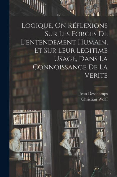 Logique, On Réflexions Sur Les Forces De L'Entendement Humain, Et Sur Leur Legitime Usage, Dans La Connoissance De La Verite (French Edition) - 9781017366907