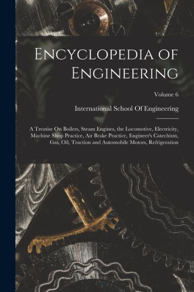 Encyclopedia Of Engineering: A Treatise On Boilers, Steam Engines, The Locomotive, Electricity, Machine Shop Practice, Air Brake Practice, Engineer's ... Automobile Motors, Refrigeration; Volume 6 - 9781017367225