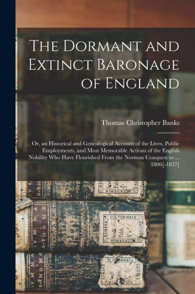 The Dormant And Extinct Baronage Of England: Or, An Historical And Genealogical Account Of The Lives, Public Employments, And Most Memorable Actions ... From The Norman Conquest To ... 1806[-1837] - 9781017367577
