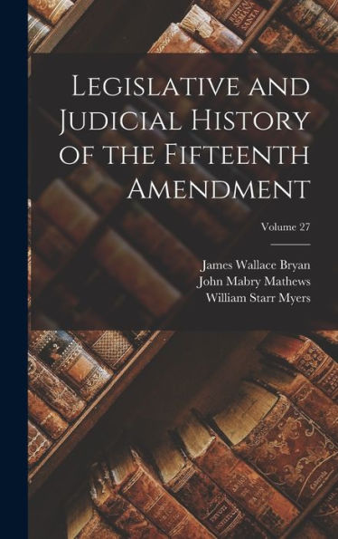 Legislative And Judicial History Of The Fifteenth Amendment; Volume 27 - 9781017368161