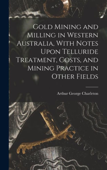 Gold Mining And Milling In Western Australia, With Notes Upon Telluride Treatment, Costs, And Mining Practice In Other Fields - 9781017368697