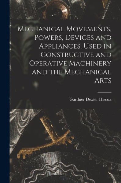 Mechanical Movements, Powers, Devices And Appliances, Used In Constructive And Operative Machinery And The Mechanical Arts - 9781017369014