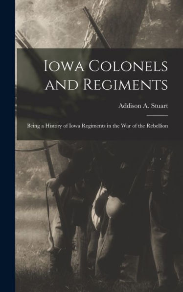 Iowa Colonels And Regiments: Being A History Of Iowa Regiments In The War Of The Rebellion - 9781017369786