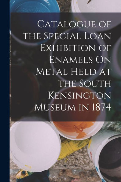 Catalogue Of The Special Loan Exhibition Of Enamels On Metal Held At The South Kensington Museum In 1874 - 9781017370393