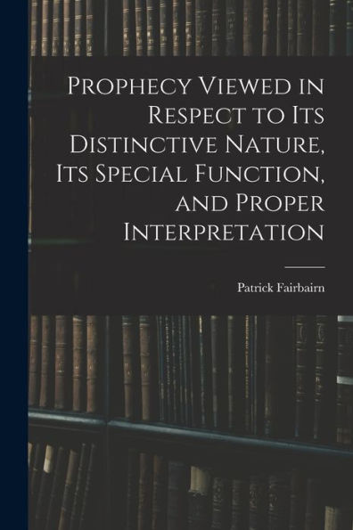 Prophecy Viewed In Respect To Its Distinctive Nature, Its Special Function, And Proper Interpretation - 9781017370461
