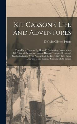 Kit Carson's Life And Adventures: From Facts Narrated By Himself, Embracing Events In The Life-Time Of America's Greatest Hunter, Trapper, Scout And ... Character, And Peculiar Customs Of All Indian