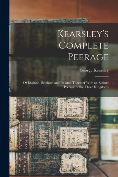 Kearsley's Complete Peerage: Of England, Scotland And Ireland; Together With An Extinct Peerage Of The Three Kingdoms - 9781017371161