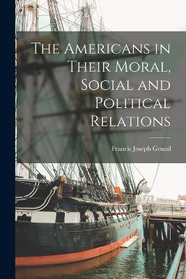 The Americans In Their Moral, Social And Political Relations - 9781017371178