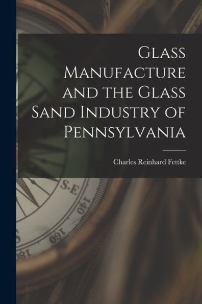 Glass Manufacture And The Glass Sand Industry Of Pennsylvania - 9781017371192