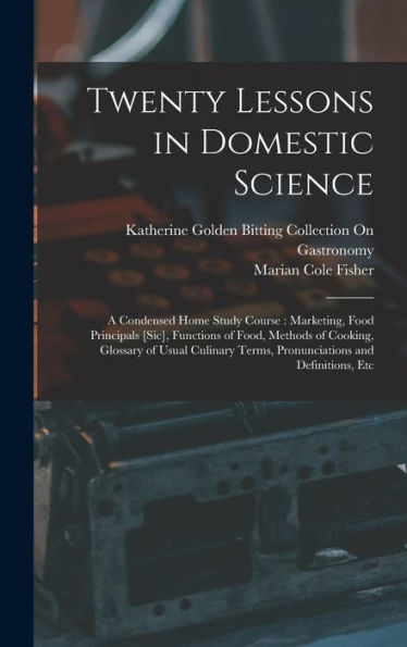 Twenty Lessons In Domestic Science: A Condensed Home Study Course: Marketing, Food Principals [Sic], Functions Of Food, Methods Of Cooking, Glossary ... Terms, Pronunciations And Definitions, Etc