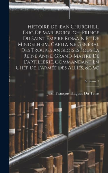 Histoire De Jean Churchill, Duc De Marlborough, Prince Du Saint Empire Romain Et De Mindelheim, Capitaine Général Des Troupes Angloises Sous La Reine ... Des Alliés, &C.&C; Volume 3 (French Edition)