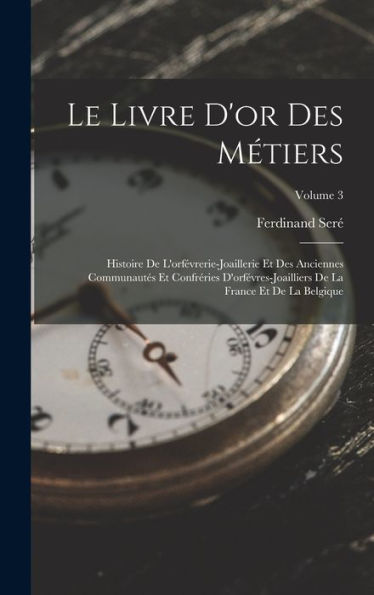 Le Livre D'Or Des Métiers: Histoire De L'Orfévrerie-Joaillerie Et Des Anciennes Communautés Et Confréries D'Orfévres-Joailliers De La France Et De La Belgique; Volume 3 (French Edition)