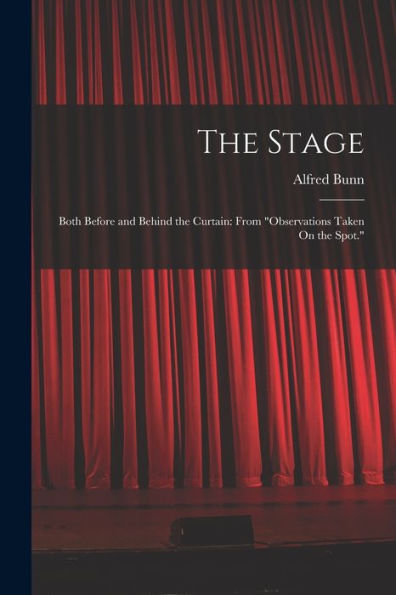 The Stage: Both Before And Behind The Curtain: From "Observations Taken On The Spot." - 9781017372564