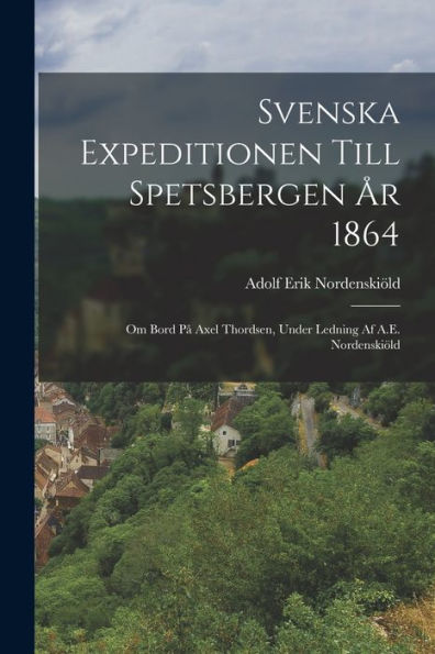 Svenska Expeditionen Till Spetsbergen År 1864: Om Bord På Axel Thordsen, Under Ledning Af A.E. Nordenskiöld (Swedish Edition) - 9781017373172