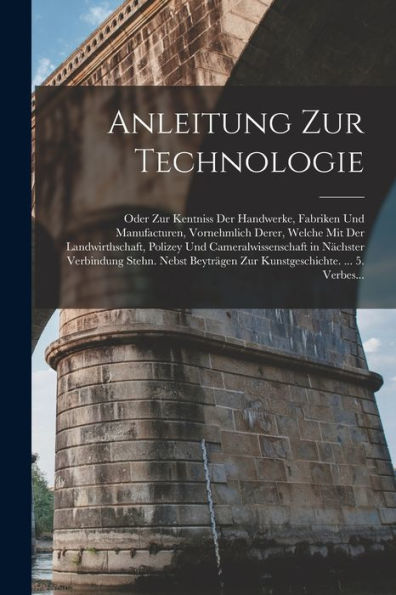 Anleitung Zur Technologie: Oder Zur Kentniss Der Handwerke, Fabriken Und Manufacturen, Vornehmlich Derer, Welche Mit Der Landwirthschaft, Polizey Und ... ... 5. Verbes... (German Edition) - 9781017373202