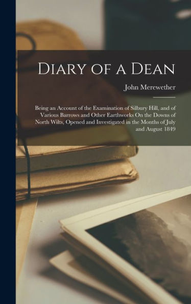 Diary Of A Dean: Being An Account Of The Examination Of Silbury Hill, And Of Various Barrows And Other Earthworks On The Downs Of North Wilts, Opened ... In The Months Of July And August 1849