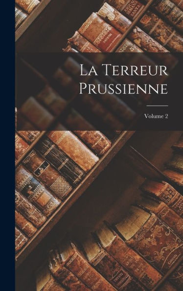 La Terreur Prussienne; Volume 2 (French Edition)