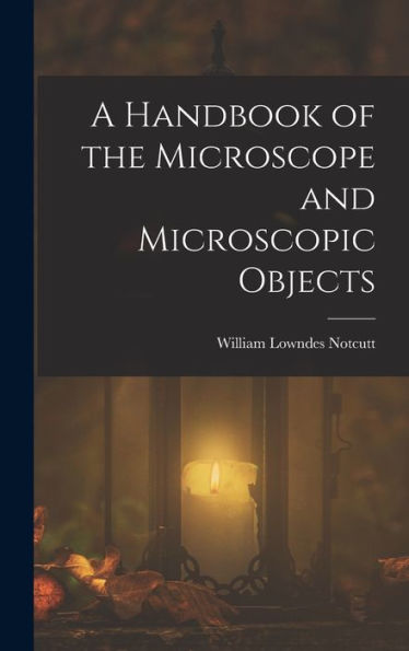 A Handbook Of The Microscope And Microscopic Objects