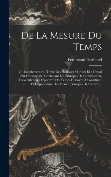 De La Mesure Du Temps: Ou Supplément Au Traité Des Horloges Marines Et A L'Essai Sur L'Horlogerie; Contenant Les Principes De Construction, ... Principes De Constru... (French Edition)