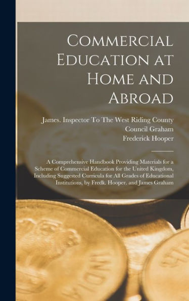 Commercial Education At Home And Abroad: A Comprehensive Handbook Providing Materials For A Scheme Of Commercial Education For The United Kingdom, ... By Fredk. Hooper. And James Graham