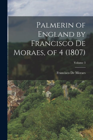 Palmerin Of England By Francisco De Moraes, Of 4 (1807); Volume 3 - 9781017374582