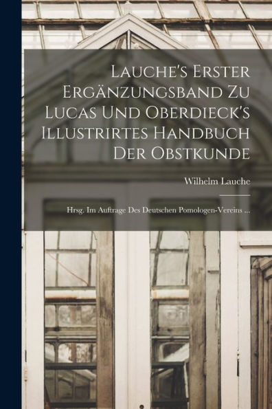 Lauche's Erster Ergänzungsband Zu Lucas Und Oberdieck's Illustrirtes Handbuch Der Obstkunde; Hrsg. Im Auftrage Des Deutschen Pomologen-Vereins ... (German Edition) - 9781017374728