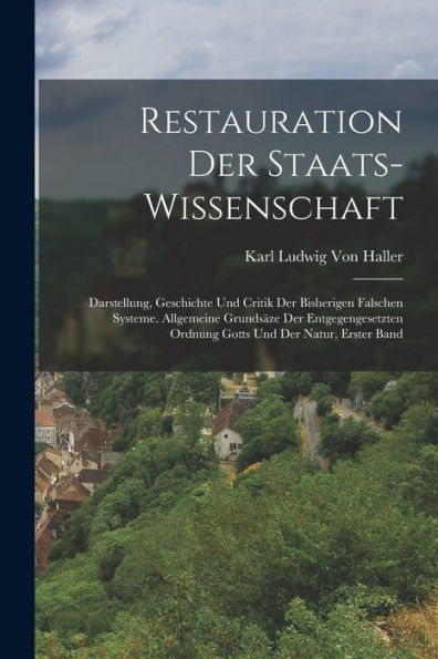 Restauration Der Staats-Wissenschaft: Darstellung, Geschichte Und Critik Der Bisherigen Falschen Systeme. Allgemeine Grundsäze Der Entgegengesetzten ... Und Der Natur, Erster Band (German Edition) - 9781017374865