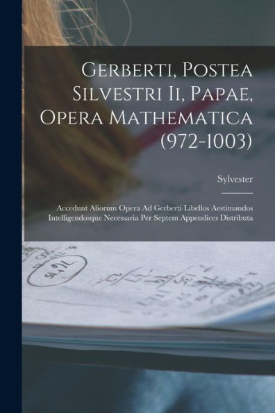 Gerberti, Postea Silvestri Ii, Papae, Opera Mathematica (972-1003): Accedunt Aliorum Opera Ad Gerberti Libellos Aestimandos Intelligendosque Necessaria Per Septem Appendices Distributa (Latin Edition) - 9781017374889