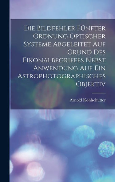 Die Bildfehler Fünfter Ordnung Optischer Systeme Abgeleitet Auf Grund Des Eikonalbegriffes Nebst Anwendung Auf Ein Astrophotographisches Objektiv (German Edition)