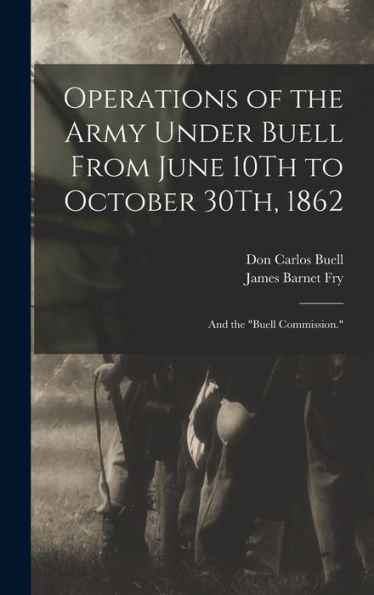 Operations Of The Army Under Buell From June 10Th To October 30Th, 1862: And The "Buell Commission."