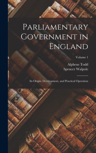 Parliamentary Government In England: Its Origin, Development, And Practical Operation; Volume 1