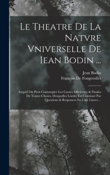 Le Theatre De La Natvre Vniverselle De Iean Bodin ...: Auquel On Peut Contempler Les Causes Efficientes & Finales De Toutes Choses, Desquelles Lórdre ... Responces En Cinc Liures ... (French Edition)