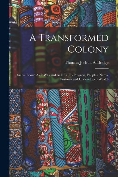A Transformed Colony: Sierra Leone As It Was And As It Is; Its Progress, Peoples, Native Customs And Undeveloped Wealth