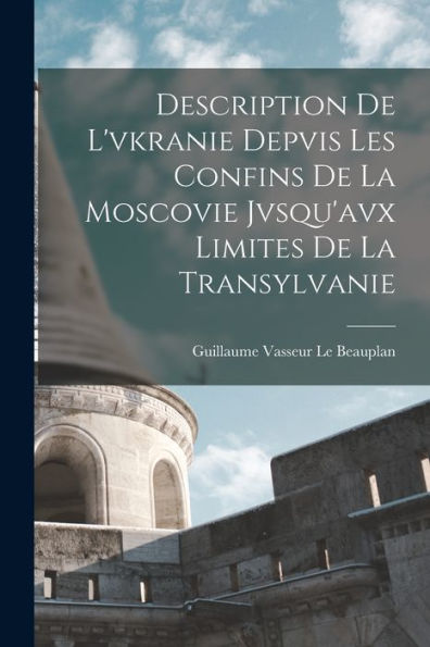 Description De L'Vkranie Depvis Les Confins De La Moscovie Jvsqu'Avx Limites De La Transylvanie (French Edition)