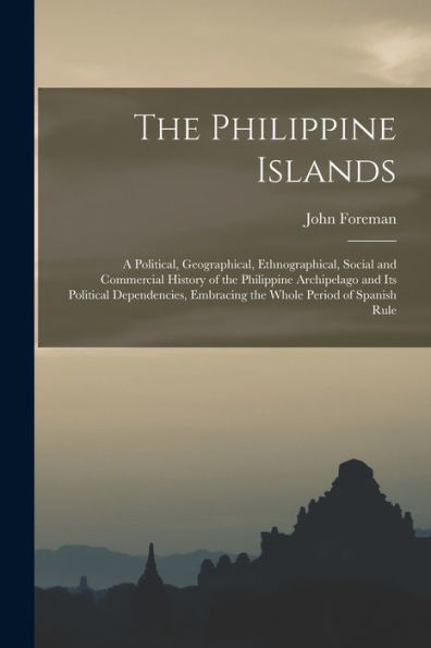 The Philippine Islands: A Political, Geographical, Ethnographical, Social And Commercial History Of The Philippine Archipelago And Its Political ... Embracing The Whole Period Of Spanish Rule