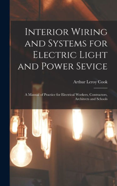Interior Wiring And Systems For Electric Light And Power Sevice: A Manual Of Practice For Electrical Workers, Contractors, Architects And Schools