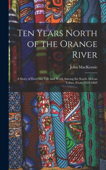 Ten Years North Of The Orange River: A Story Of Everyday Life And Work Among The South African Tribes, From 1859-1869 - 9781017414134