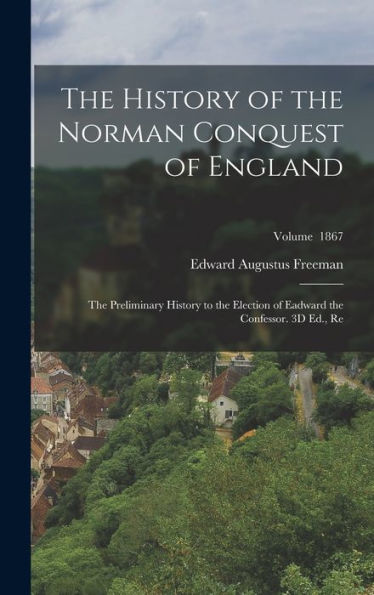 The History Of The Norman Conquest Of England: The Preliminary History To The Election Of Eadward The Confessor. 3D Ed., Re; Volume 1867