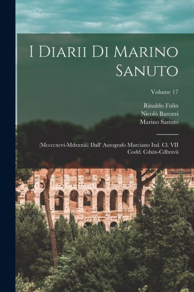 I Diarii Di Marino Sanuto: (Mccccxcvi-Mdxxxiii) Dall' Autografo Marciano Ital. Cl. Vii Codd. Cdxix-Cdlxxvii; Volume 17 (Italian Edition)