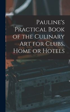 Pauline's Practical Book Of The Culinary Art For Clubs, Home Or Hotels