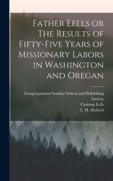 Father Eells Or The Results Of Fifty-Five Years Of Missionary Labors In Washington And Oregan