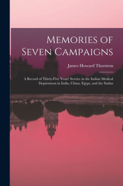 Memories Of Seven Campaigns: A Record Of Thirty-Five Years' Service In The Indian Medical Department In India, China, Egypt, And The Sudan
